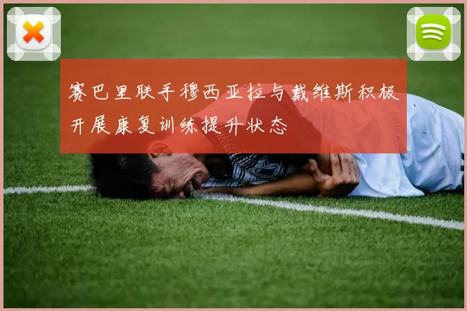 赛巴里联手穆西亚拉与戴维斯积极开展康复训练提升状态