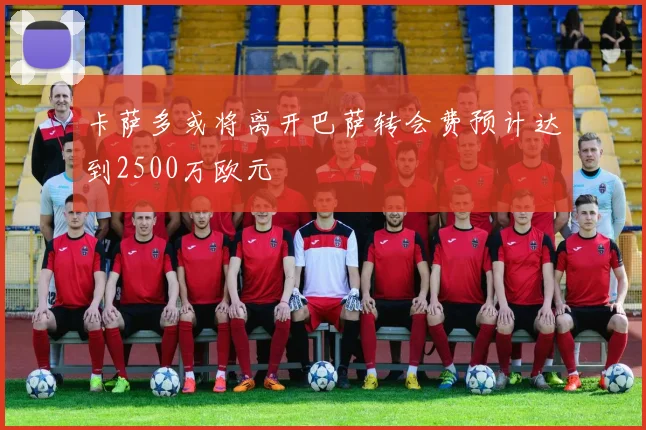 卡萨多或将离开巴萨转会费预计达到2500万欧元