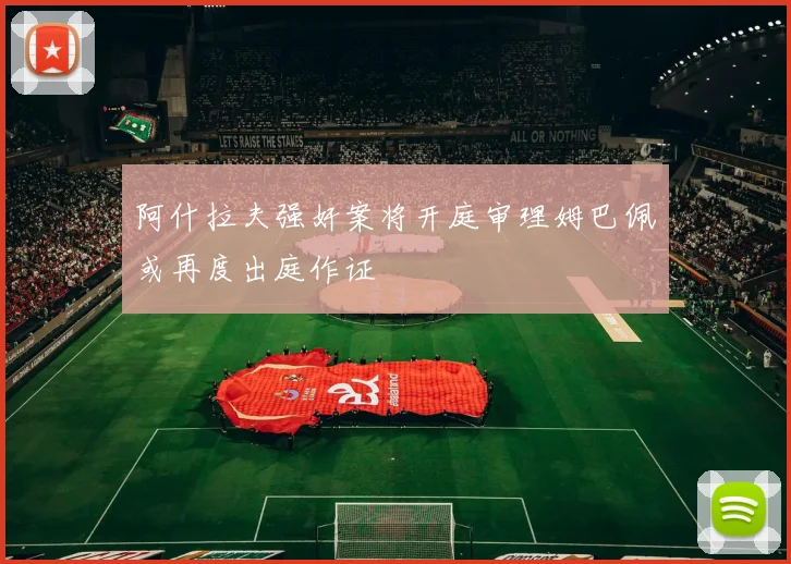 阿什拉夫强奸案将开庭审理姆巴佩或再度出庭作证