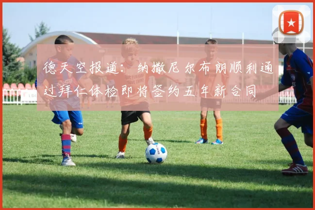 德天空报道：纳撒尼尔布朗顺利通过拜仁体检即将签约五年新合同