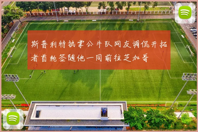 斯普利特执掌公牛队网友调侃开拓者首轮签随他一同前往芝加哥
