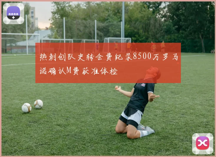 热刺创队史转会费纪录8500万罗马诺确认M费获准体检