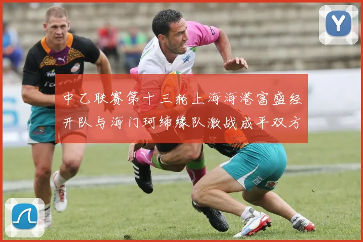 中乙联赛第十三轮上海海港富盛经开队与海门珂缔缘队激战成平双方各取一分