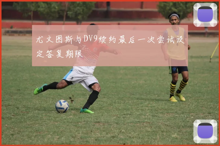 尤文图斯与DV9续约最后一次尝试设定答复期限