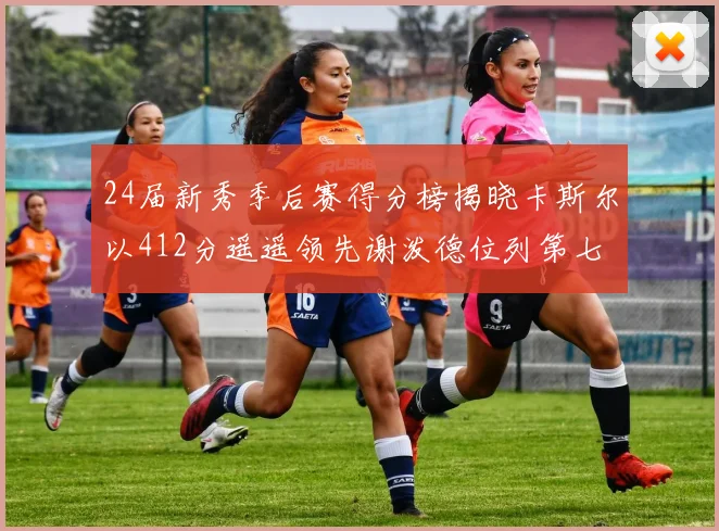24届新秀季后赛得分榜揭晓卡斯尔以412分遥遥领先谢泼德位列第七
