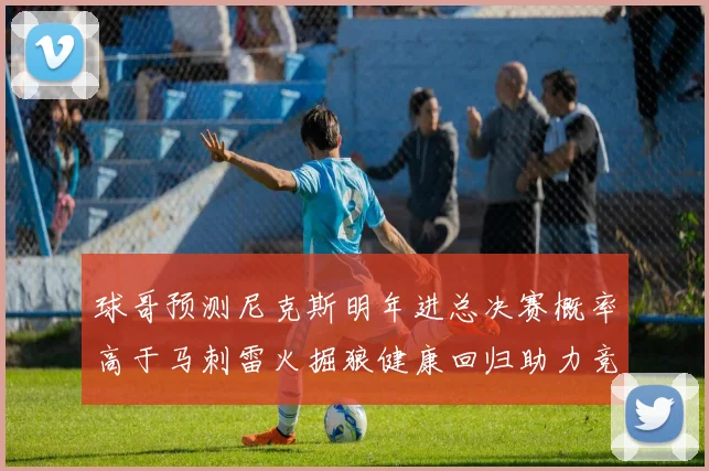球哥预测尼克斯明年进总决赛概率高于马刺雷火掘狼健康回归助力竞争