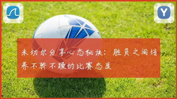 米切尔分享心态秘诀：胜负之间培养不骄不躁的比赛态度