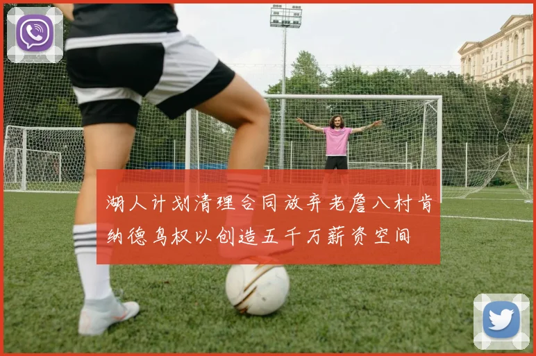 湖人计划清理合同放弃老詹八村肯纳德鸟权以创造五千万薪资空间