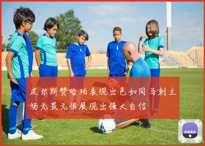 皮尔斯赞哈珀表现出色如同马刺主场无畏无惧展现出强大自信