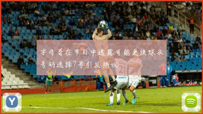 字母哥在节目中透露可能更换球衣号码选择7号引发热议