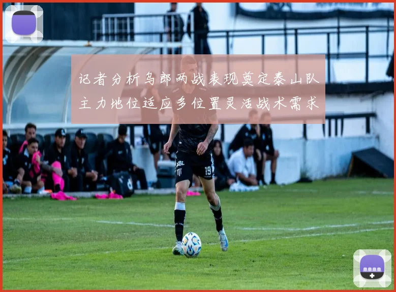记者分析乌郎两战表现奠定泰山队主力地位适应多位置灵活战术需求