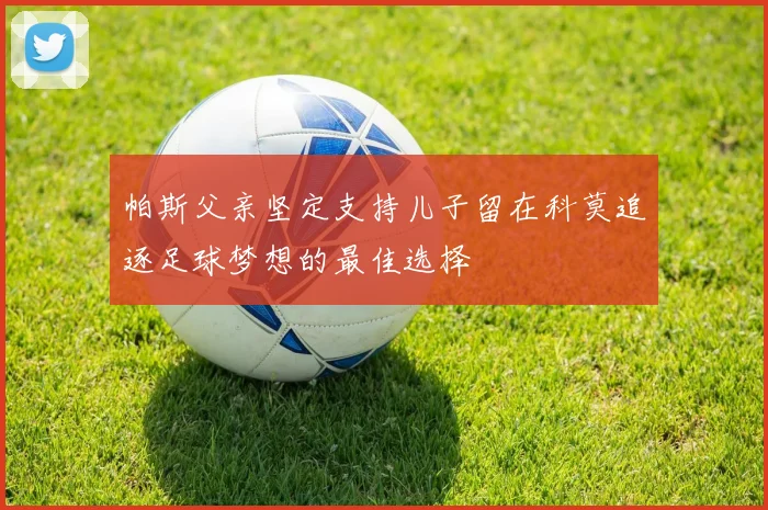 帕斯父亲坚定支持儿子留在科莫追逐足球梦想的最佳选择