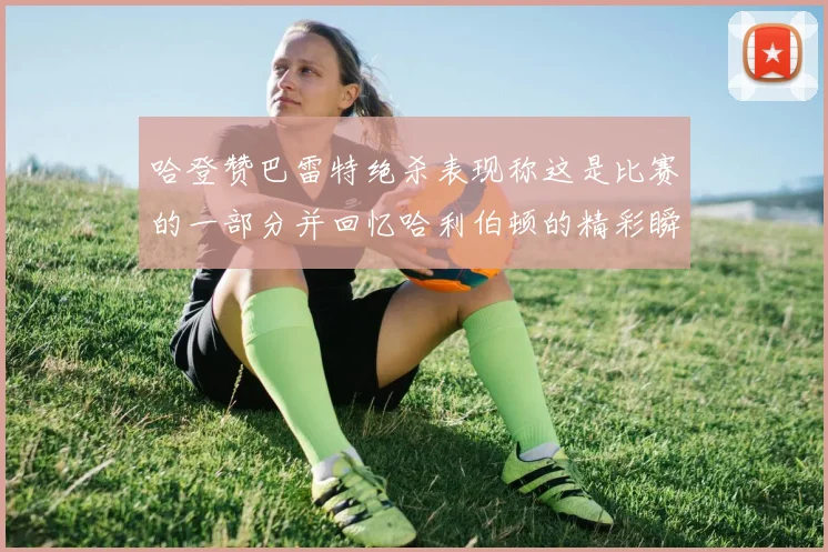 哈登赞巴雷特绝杀表现称这是比赛的一部分并回忆哈利伯顿的精彩瞬间