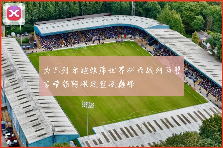 为巴列尔迪缺席世界杯而战利马誓言带领阿根廷重返巅峰