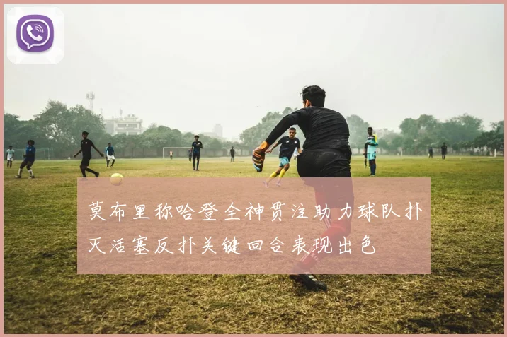 莫布里称哈登全神贯注助力球队扑灭活塞反扑关键回合表现出色