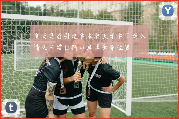 皇马是否引进鲁本取决于中卫离队情况卡雷拉斯与库库竞争位置